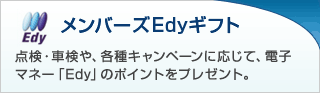 メンバーズEdyギフト 点検・車検や、各種キャンペーンに応じて、電子マネー「Edy」のポイントをプレゼント。